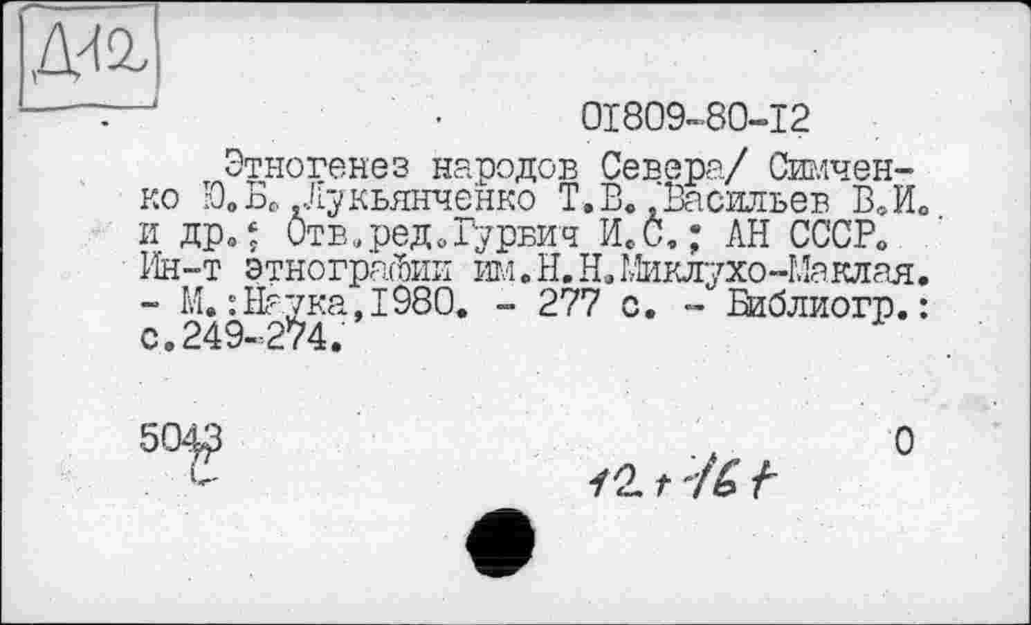 ﻿ж
01809-80-12
Этногенез народов Севера/ Симчен-ко Ю. Б. Лукьянченко Т.В. Васильев В,И0 и дро‘ Отв.ред.Гурвич ИсС,; АН СССР» Ин-т этнографии іш. Н.Н. Миклухо-Маклая. - М. :Н^ка,1980. - 277 с. - Библиогр.:
О
/2. t f